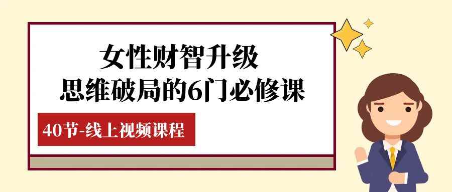 （7988期）女性·财智升级-思维破局的6门必修课，线上视频课程（40节课）-咩咩网络
