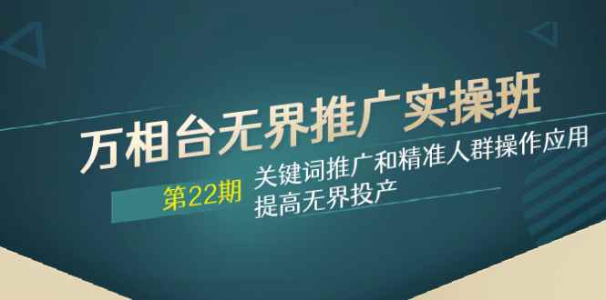 （7987期）万相台无界推广实操班【22期】关键词推广和精准人群操作应用，提高无界投产-咩咩网络