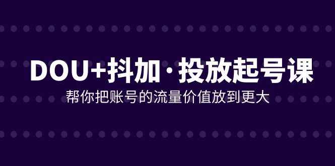 （7985期）DOU+抖加投放起号课，帮你把账号的流量价值放到更大（21节课）-咩咩网络