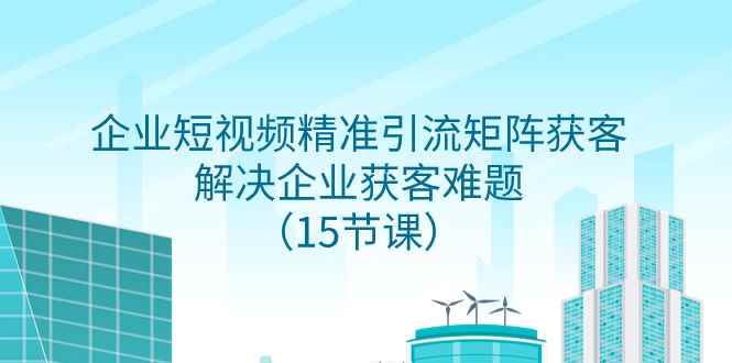 （7983期）企业短视频精准引流矩阵获客，解决企业获客难题（15节课）-咩咩网络