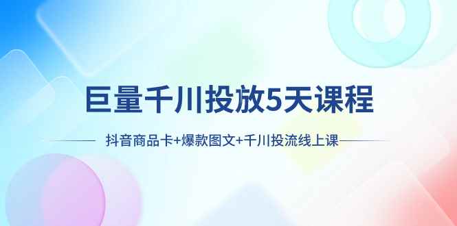 （7976期）巨量千川投放5天课程：抖音商品卡+爆款图文+千川投流线上课-咩咩网络