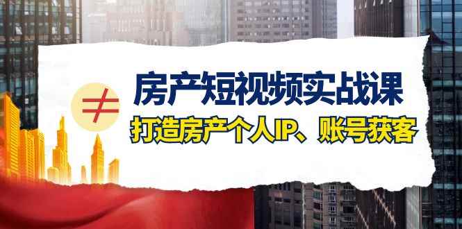 （7963期）房产-短视频实战课，打造房产个人IP、账号获客（41节课）-咩咩网络