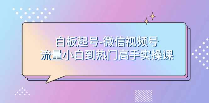 （7955期）白板起号-微信视频号流量小白到热门高手实操课-咩咩网络