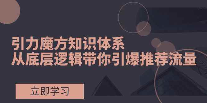 （7950期）引力魔方知识体系，从底层逻辑带你引爆荐推流量！-咩咩网络