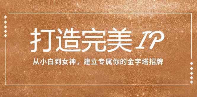 （7948期）打造完美IP：从小白到女神，建立专属你的金字塔招牌（15节课）-咩咩网络