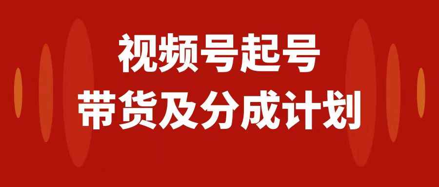 （7944期）视频号快速起号，分成计划及带货，0-1起盘、运营、变现玩法，日入1000+-咩咩网络