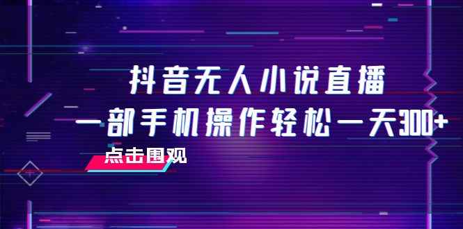 （7938期）抖音无人小说直播 一部手机操作轻松一天300+-咩咩网络
