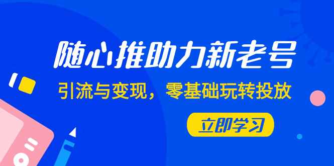 （7925期）随心推-助力新老号，引流与变现，零基础玩转投放（7节课）-咩咩网络