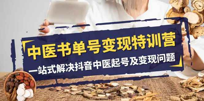 （7926期）中医-书单号变现特训营，一站式解决抖音中医起号及变现问题（14节课）-咩咩网络