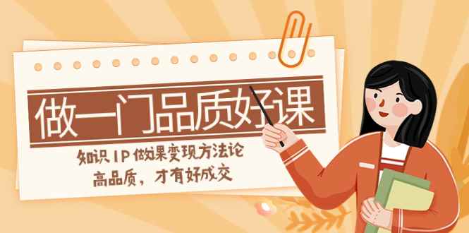 （7914期）如何做一门·品质好课，知识IP做课变现方法论，高品质，才有好成交（11节）-咩咩网络