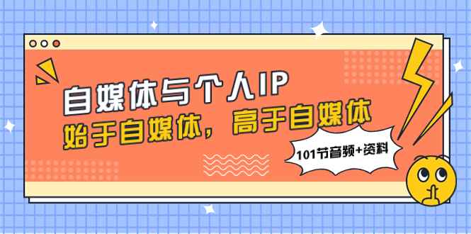 （7899期）自媒体与个人IP，始于自媒体，高于自媒体（101节音频+资料）-咩咩网络