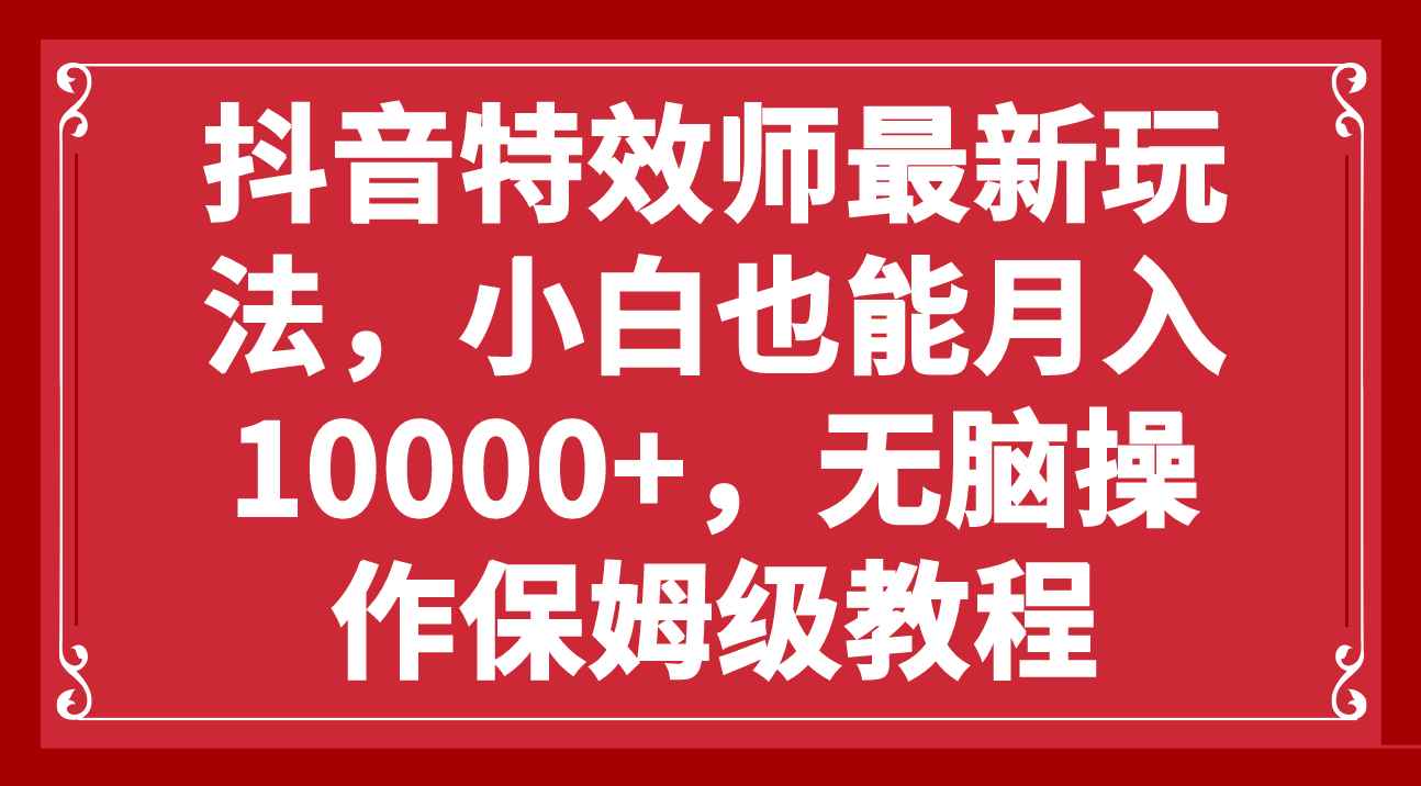 （7897期）抖音特效师最新玩法，小白也能月入10000+，无脑操作保姆级教程-咩咩网络