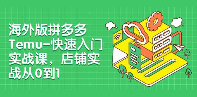 （7876期）海外版拼多多Temu-快速入门实战课，店铺实战从0到1（12节课）-咩咩网络