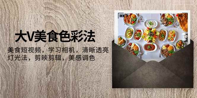 （7862期）大V-美食色彩法，美食短视频 学习相机 清晰透亮灯光法 剪映剪辑 美感调色-咩咩网络