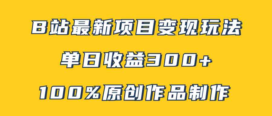 （7859期）B站最新变现项目玩法，100%原创作品轻松制作，矩阵操作单日收益300+-咩咩网络