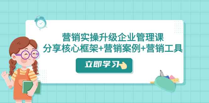 （7821期）营销实操升级·企业管理课：分享核心框架+营销案例+营销工具（课程+文档）-咩咩网络