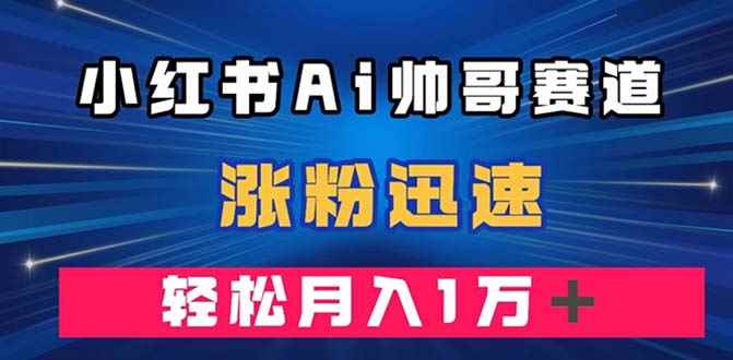 （7800期）小红书AI帅哥赛道 ，涨粉迅速，轻松月入万元（附软件）-咩咩网络