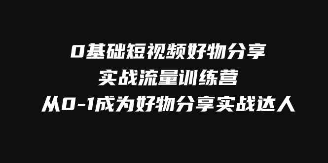 （7792期）0基础短视频好物分享实战流量训练营，从0-1成为好物分享实战达人-咩咩网络