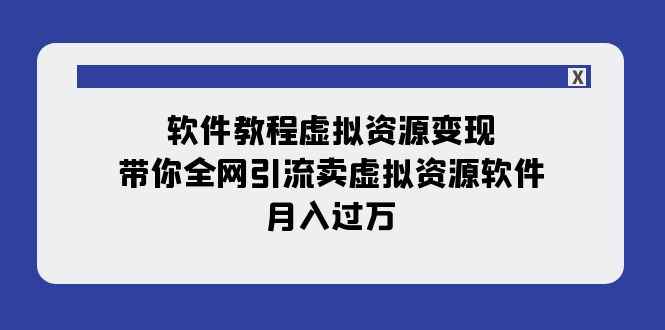 （7768期）软件教程虚拟资源变现：带你全网引流卖虚拟资源软件，月入过万（11节课）-咩咩网络