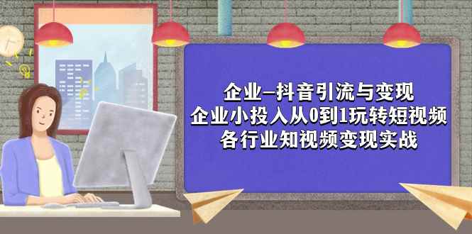 （7761期）企业-抖音引流与变现：企业小投入从0到1玩转短视频  各行业知视频变现实战-咩咩网络