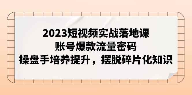 （7757期）2023短视频实战落地课，账号爆款流量密码，操盘手培养提升，摆脱碎片化知识-咩咩网络