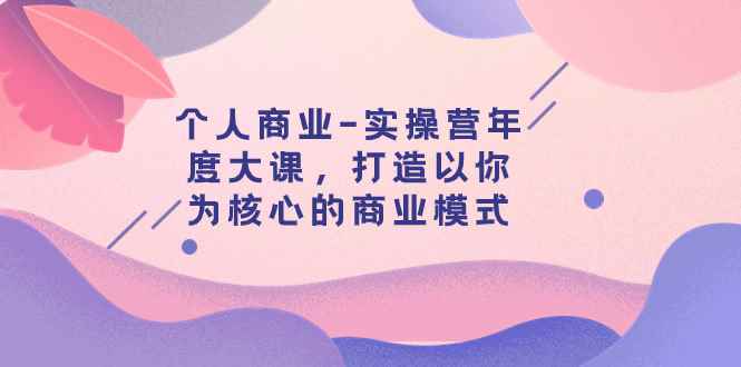 （7755期）个人商业-实操营年度大课，打造以你为核心的商业模式（29节课）-咩咩网络