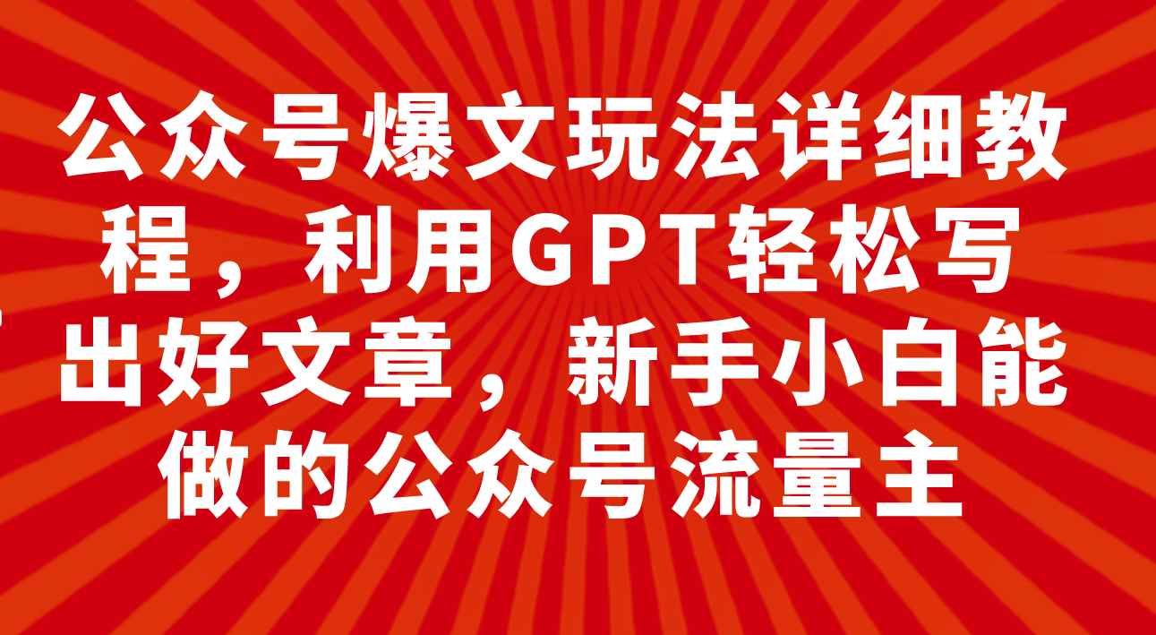 （7746期）公众号爆文玩法详细教程，利用GPT轻松写出好文章，新手小白能做的公众号…-咩咩网络