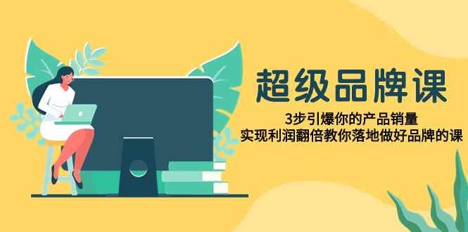 （7778期）超级/品牌课，3步引爆你的产品销量，实现利润翻倍教你落地做好品牌的课-咩咩网络