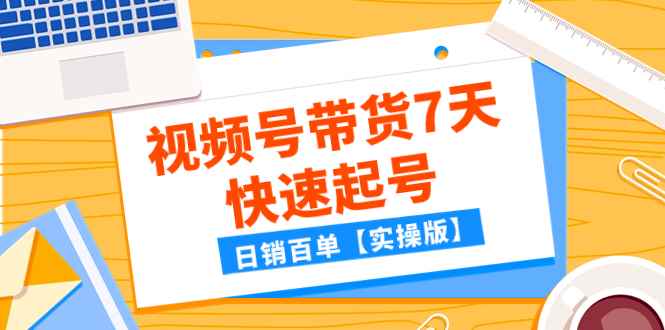 （7774期）某公众号付费文章：视频号带货7天快速起号，日销百单【实操版】-咩咩网络