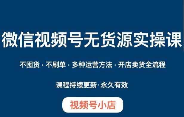 微信视频号小店无货源实操课程，​不囤货·不刷单·多种运营方法·开店卖货全流程-咩咩网络