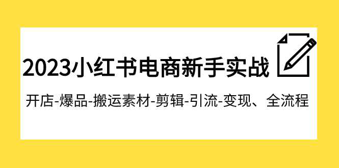 （7741期）2023小红书电商新手实战课程，开店-爆品-搬运素材-剪辑-引流-变现、全流程-咩咩网络