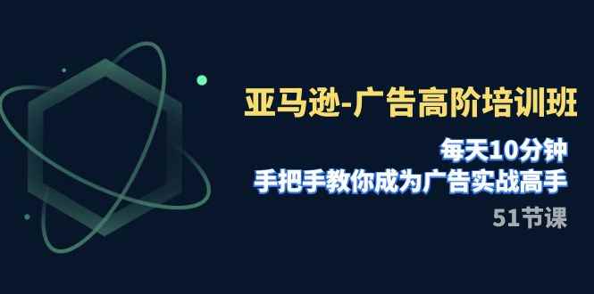 （7739期）亚马逊-广告高阶培训班，每天10分钟，手把手教你成为广告实战高手（51节）-咩咩网络