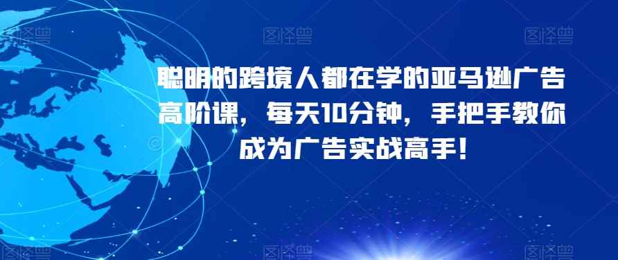 聪明的跨境人都在学的亚马逊广告高阶课，每天10分钟，手把手教你成为广告实战高手！-咩咩网络