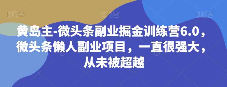 黄岛主-微头条副业掘金训练营6.0，微头条懒人副业项目，一直很强大，从未被超越-咩咩网络
