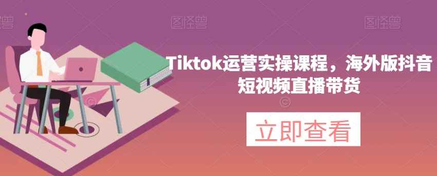 Tiktok运营实操课程，海外版抖音短视频直播带货-咩咩网络