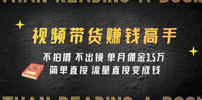 （7713期）视频带货赚钱高手课程：不拍摄 不出镜 单月佣金3.5w 简单直接 流量直接变钱-咩咩网络