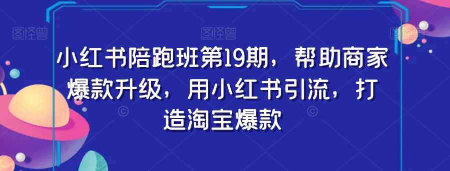小红书陪跑班第19期，帮助商家爆款升级，用小红书引流，打造淘宝爆款-咩咩网络