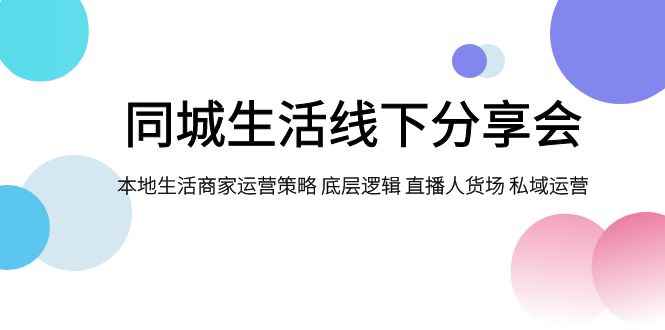 （7706期）同城生活线下分享会，本地生活商家运营策略 底层逻辑 直播人货场 私域运营-咩咩网络