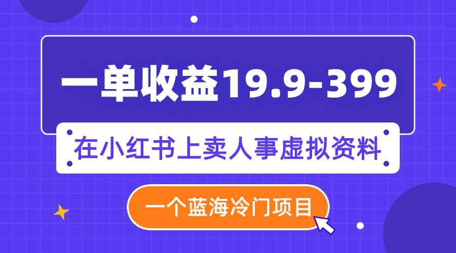 （7701期）一单收益19.9-399，一个蓝海冷门项目，在小红书上卖人事虚拟资料-咩咩网络