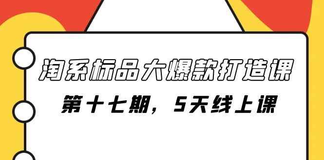 （7697期）淘系标品大爆款打造课-第十七期，5天线上课-咩咩网络