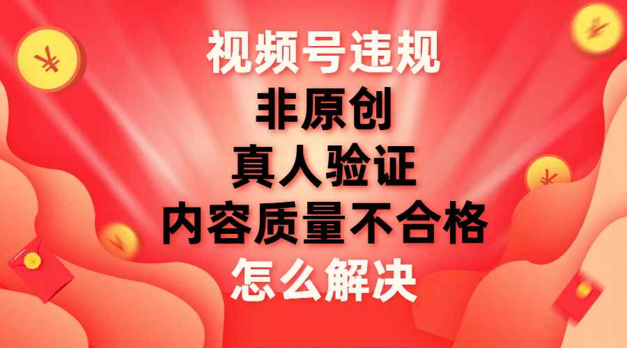 （7692期）视频号【非原创，内容质量不合格，真人验证】违规怎么解决-咩咩网络