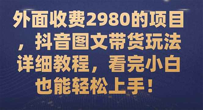 （7685期）外面收费2980的项目，抖音图文带货玩法详细教程，看完小白也能轻松上手！-咩咩网络