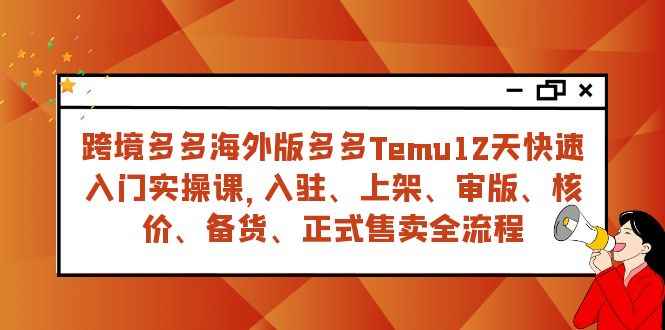 （7686期）跨境多多海外版多多Temu12天快速入门实战课，从入驻 上架到正式售卖全流程-咩咩网络