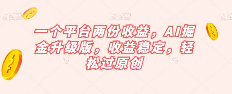 一个平台两份收益，AI掘金升级版，收益稳定，轻松过原创【揭秘】-咩咩网络