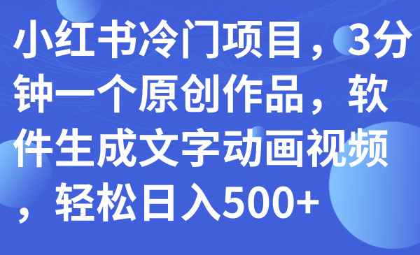 （7668期）小红书冷门项目，3分钟一个原创作品，软件生成文字动画视频，轻松日入500+-咩咩网络