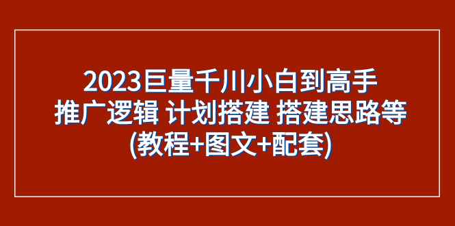 （7662期）2023巨量千川小白到高手：推广逻辑 计划搭建 搭建思路等(教程+图文+配套)-咩咩网络
