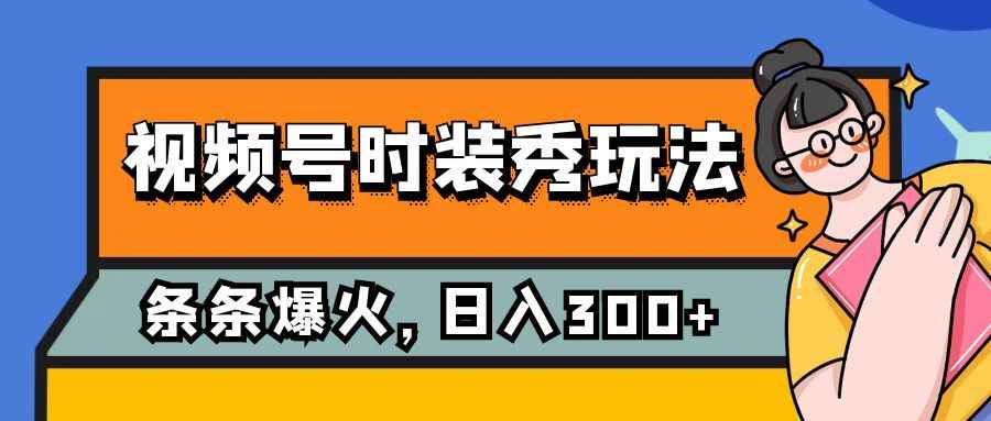 （7632期）视频号时装秀玩法，条条流量2W+，保姆级教学，每天5分钟收入300+-咩咩网络
