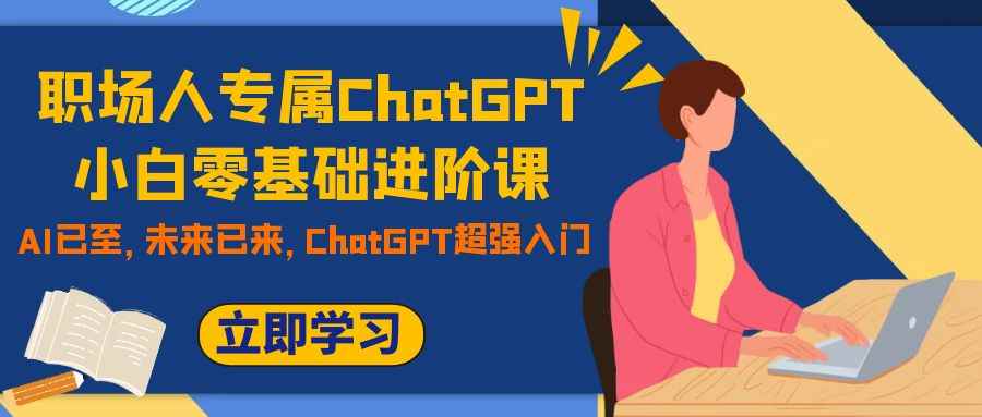 （7631期）职场人专属ChatGPT小白零基础进阶课，AI已至，未来已来，ChatGPT超强入门-咩咩网络