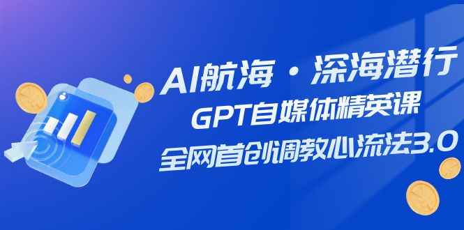 （7630期）AI航海·深海潜行，GPT自媒体精英课，全网首创调教心流法3.0（20节课）-咩咩网络