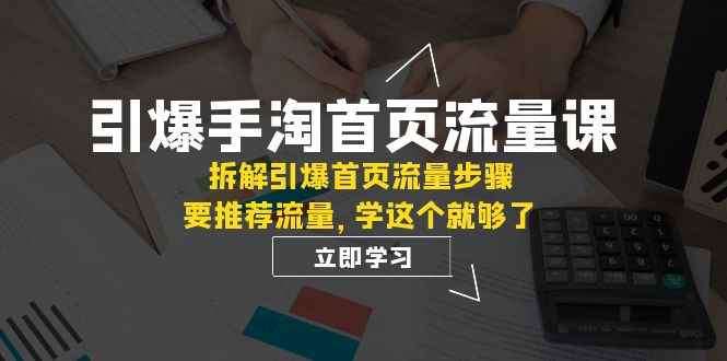 （7620期）引爆-手淘首页流量课：拆解引爆首页流量步骤，要推荐流量，学这个就够了-咩咩网络